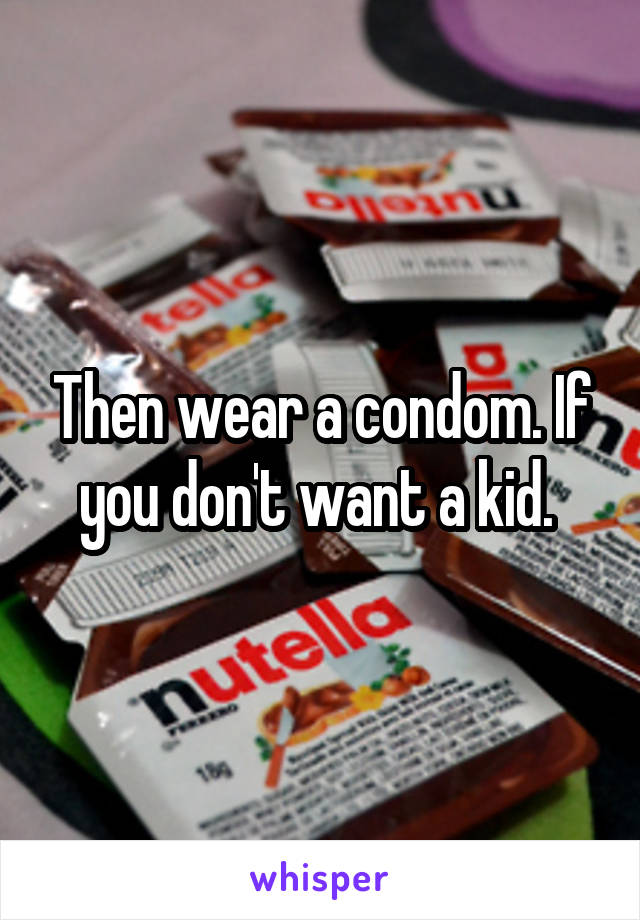 Then wear a condom. If you don't want a kid. 