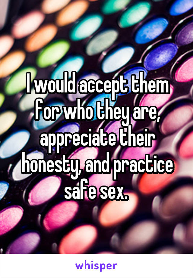 I would accept them for who they are, appreciate their honesty, and practice safe sex. 