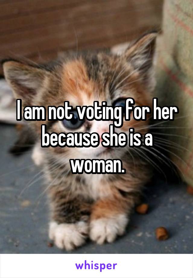 I am not voting for her because she is a woman.
