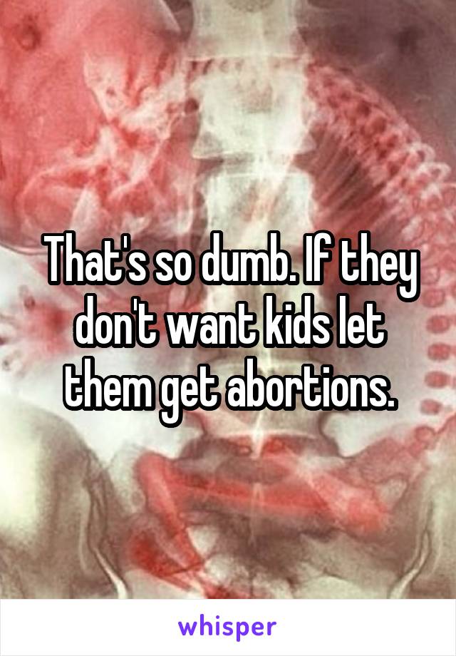 That's so dumb. If they don't want kids let them get abortions.