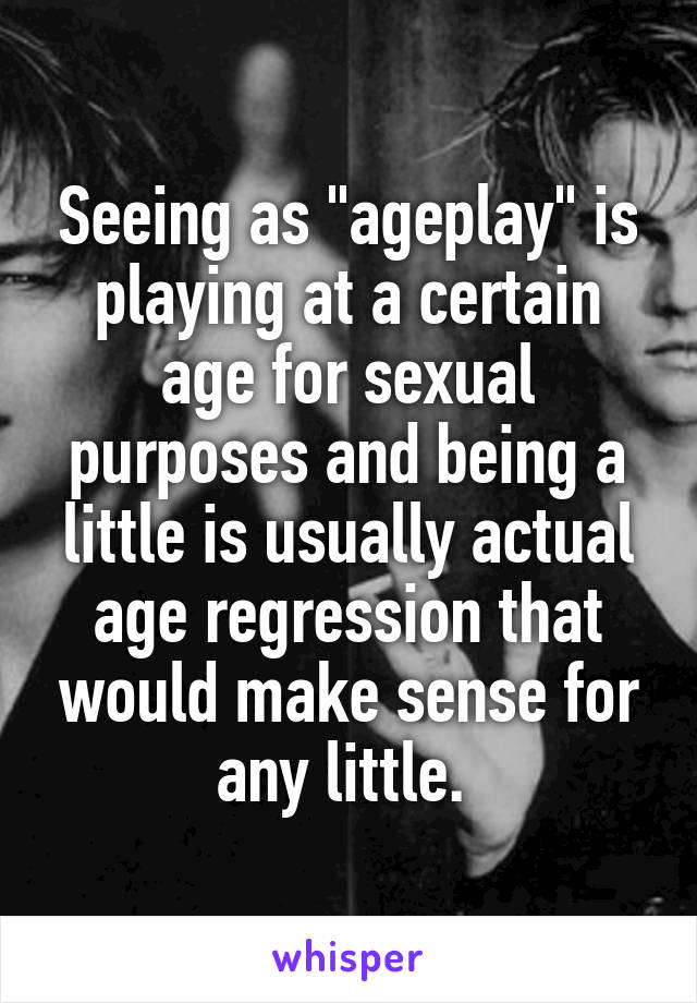 Seeing as "ageplay" is playing at a certain age for sexual purposes and being a little is usually actual age regression that would make sense for any little. 