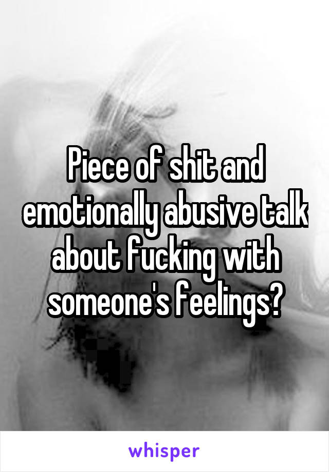 Piece of shit and emotionally abusive talk about fucking with someone's feelings?