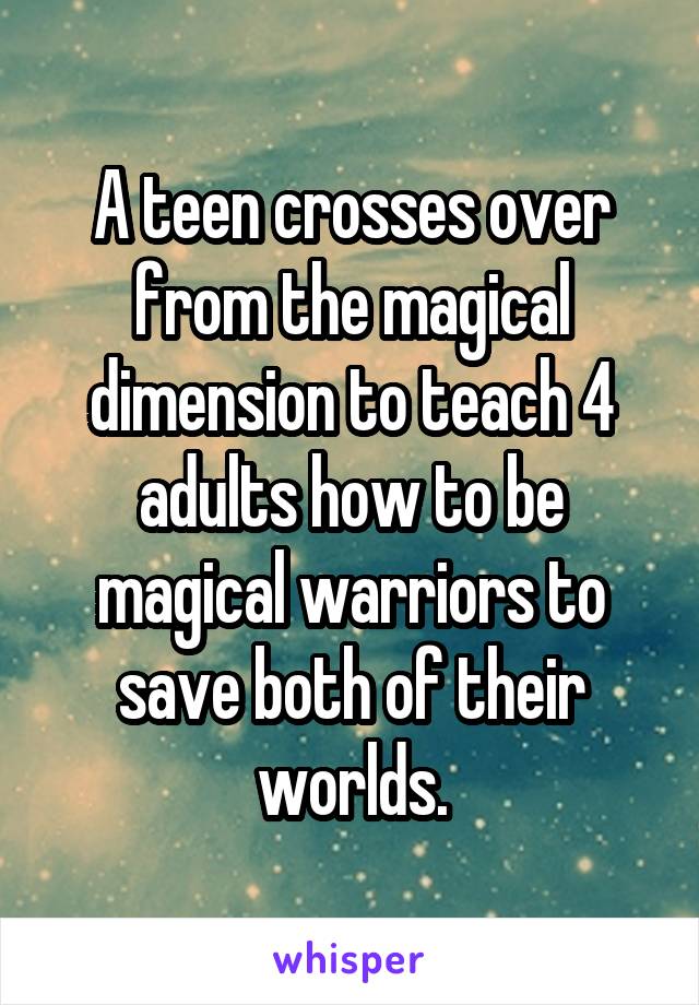 A teen crosses over from the magical dimension to teach 4 adults how to be magical warriors to save both of their worlds.