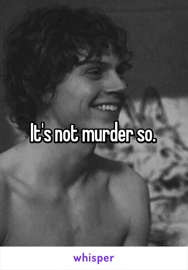 It's not murder so. 