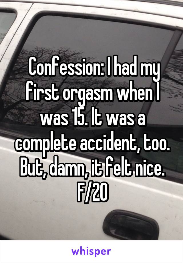  Confession: I had my first orgasm when I was 15. It was a complete accident, too. But, damn, it felt nice.
F/20