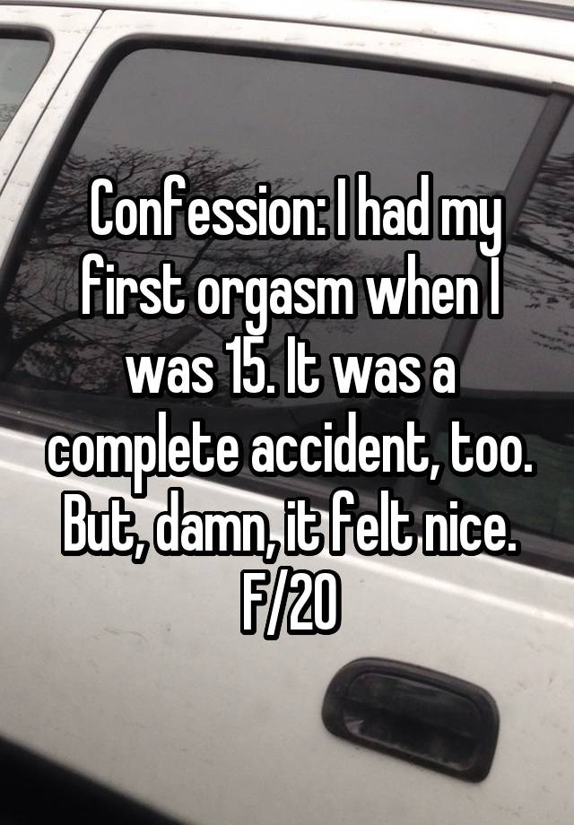  Confession: I had my first orgasm when I was 15. It was a complete accident, too. But, damn, it felt nice.
F/20