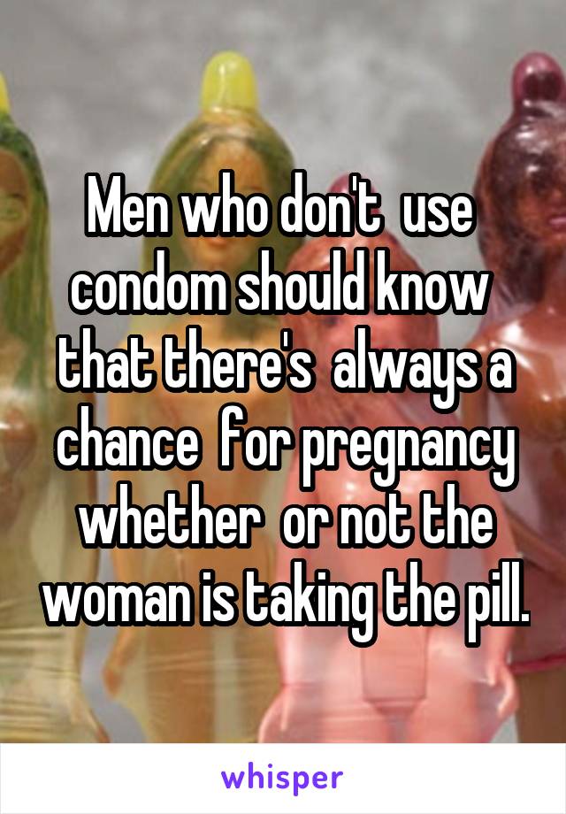 Men who don't  use  condom should know  that there's  always a chance  for pregnancy whether  or not the woman is taking the pill.