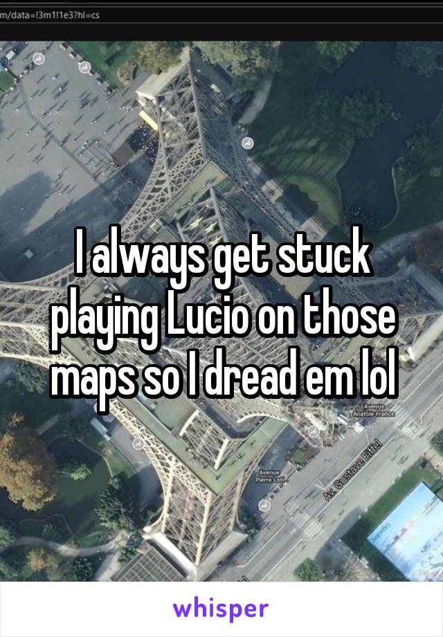 I always get stuck playing Lucio on those maps so I dread em lol
