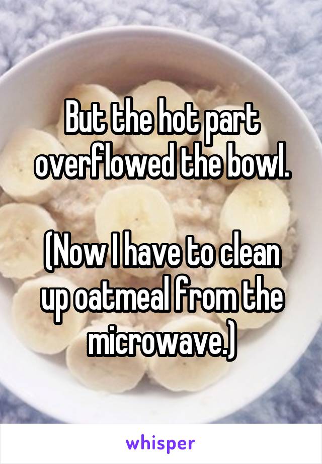 But the hot part overflowed the bowl.

(Now I have to clean up oatmeal from the microwave.)