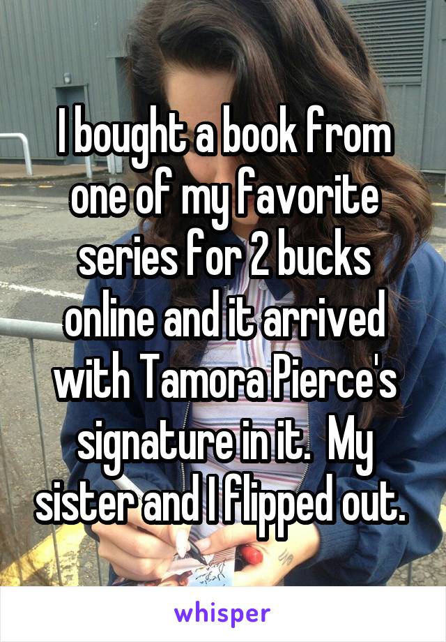 I bought a book from one of my favorite series for 2 bucks online and it arrived with Tamora Pierce's signature in it.  My sister and I flipped out. 