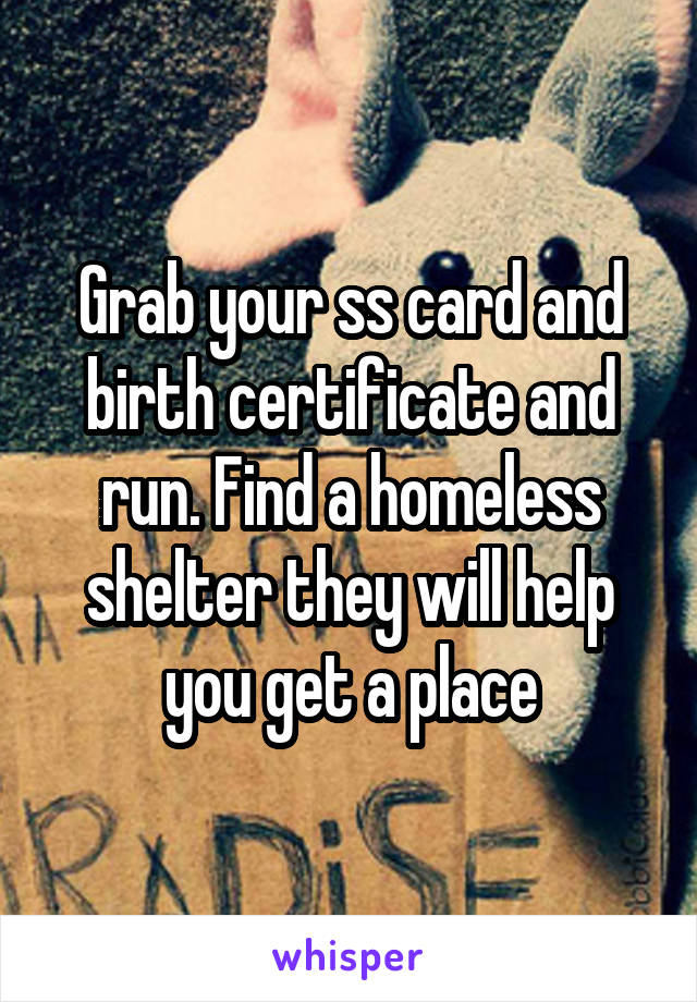 Grab your ss card and birth certificate and run. Find a homeless shelter they will help you get a place
