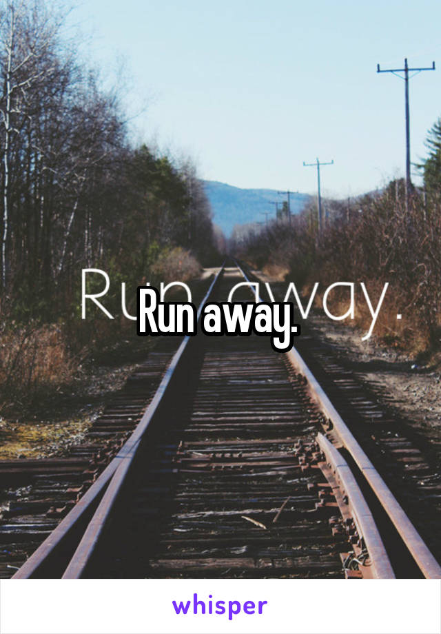 Run away. 