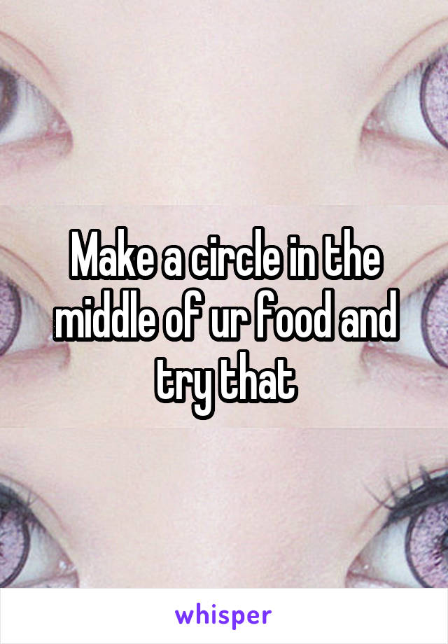 Make a circle in the middle of ur food and try that