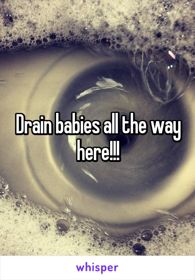 Drain babies all the way here!!!