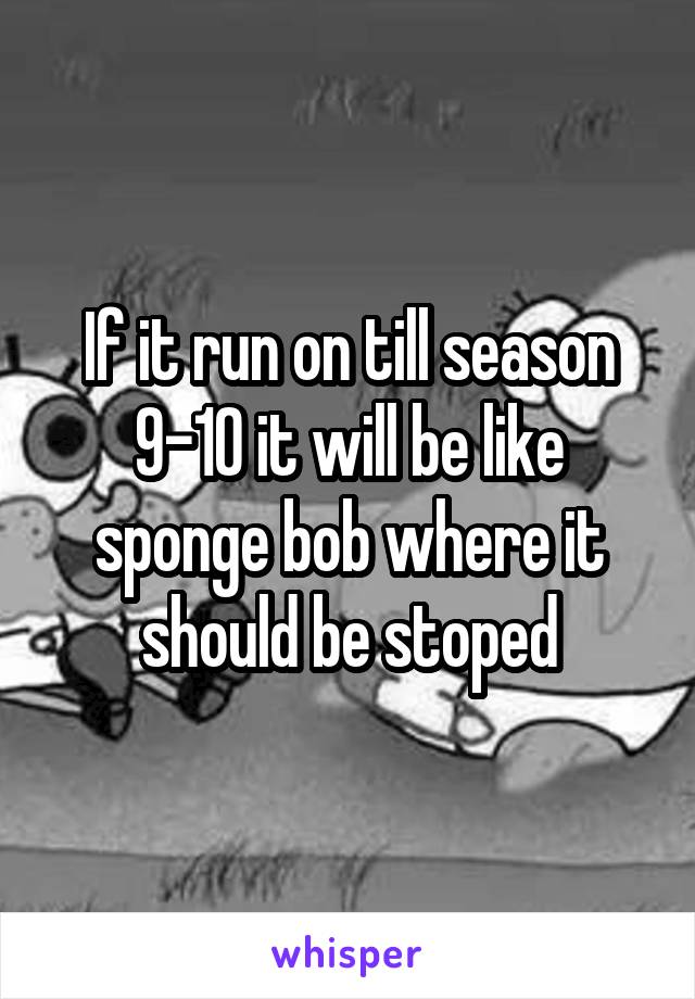 If it run on till season 9-10 it will be like sponge bob where it should be stoped