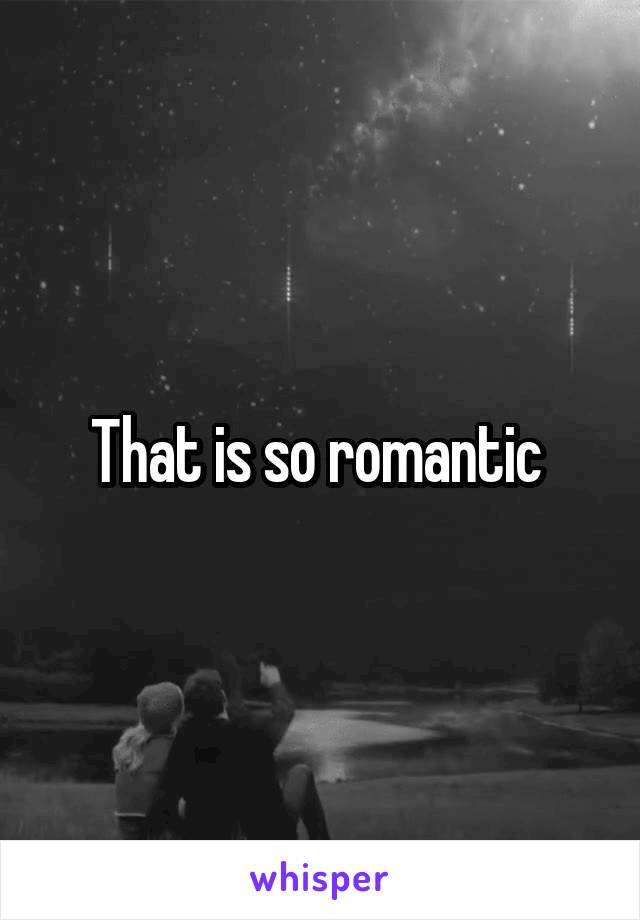 That is so romantic 