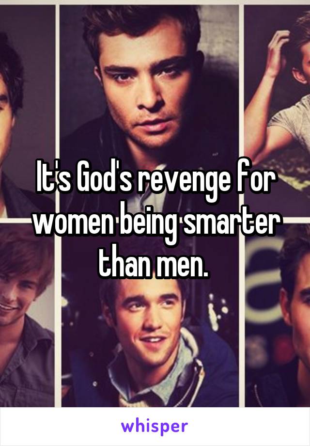 It's God's revenge for women being smarter than men. 
