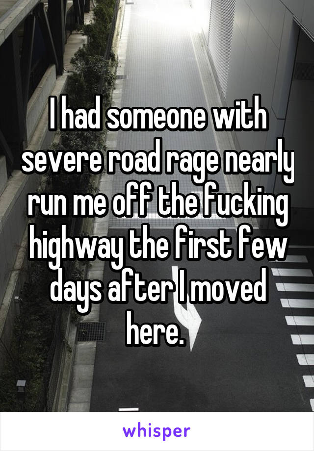 I had someone with severe road rage nearly run me off the fucking highway the first few days after I moved here. 