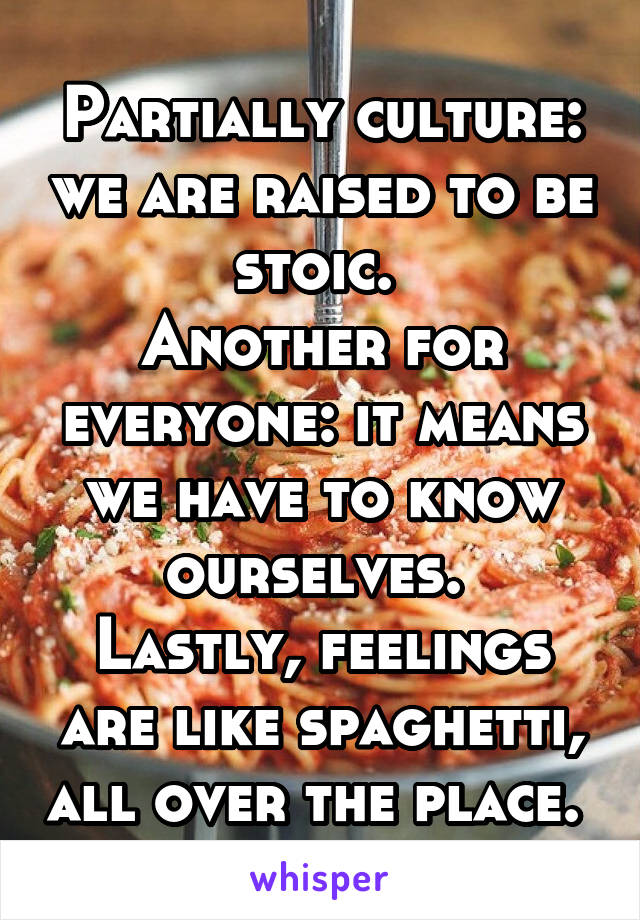 Partially culture: we are raised to be stoic. 
Another for everyone: it means we have to know ourselves. 
Lastly, feelings are like spaghetti, all over the place. 