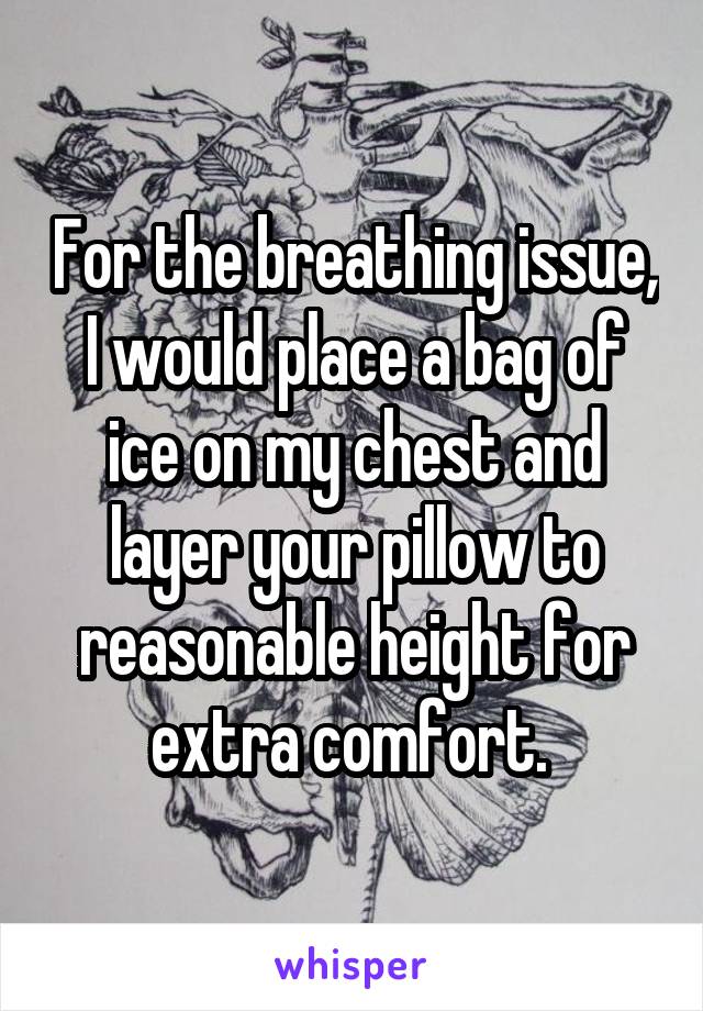 For the breathing issue, I would place a bag of ice on my chest and layer your pillow to reasonable height for extra comfort. 