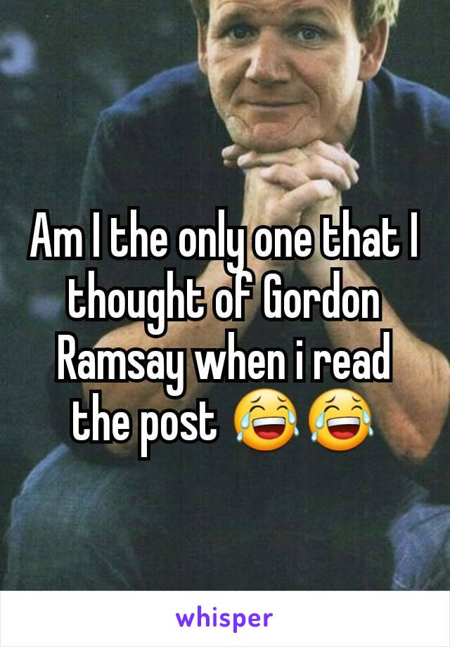 Am I the only one that I thought of Gordon Ramsay when i read the post 😂😂