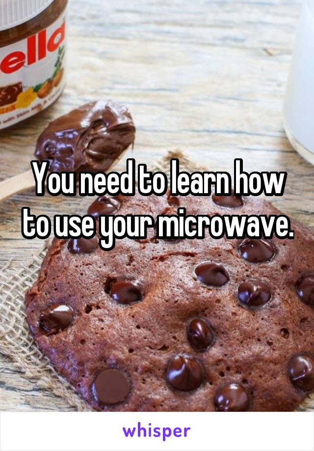 You need to learn how to use your microwave. 