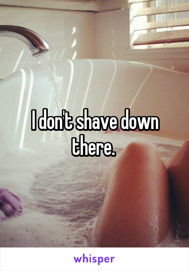 I don't shave down there. 