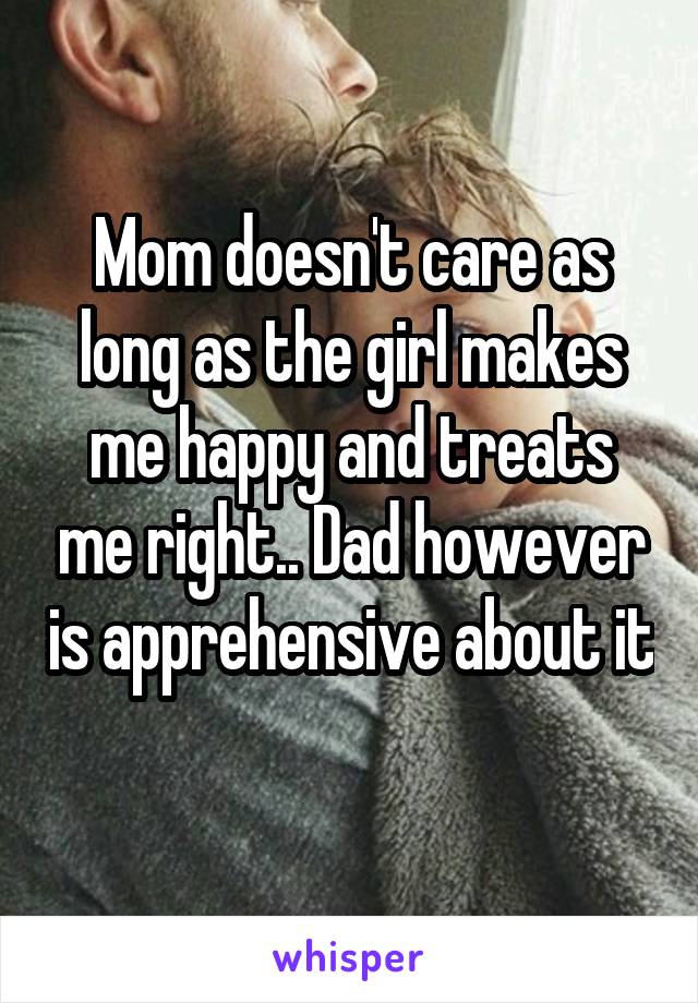 Mom doesn't care as long as the girl makes me happy and treats me right.. Dad however is apprehensive about it 