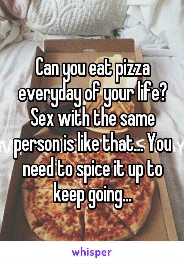 Can you eat pizza everyday of your life? Sex with the same person is like that... You need to spice it up to keep going...