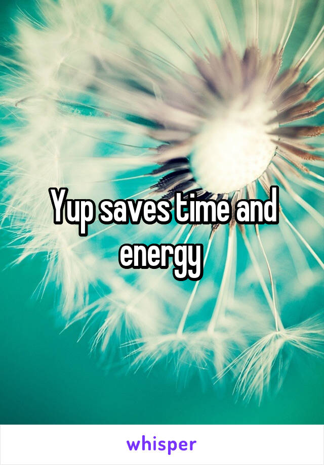 Yup saves time and energy 