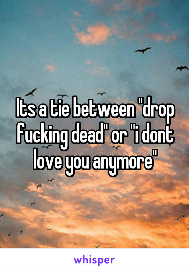 Its a tie between "drop fucking dead" or "i dont love you anymore"