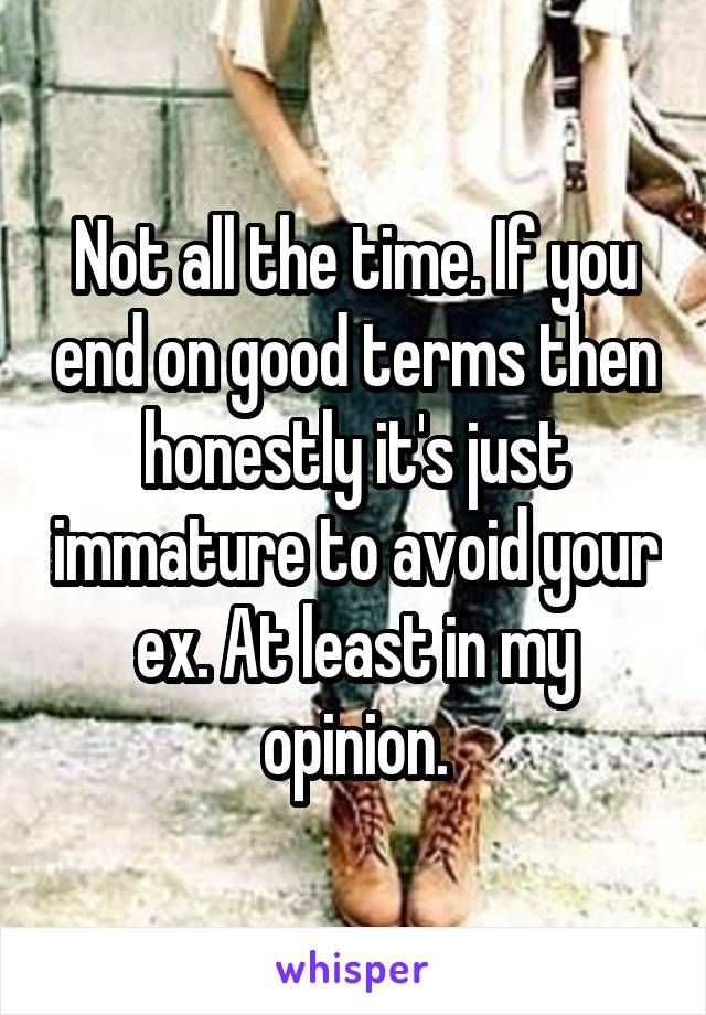 Not all the time. If you end on good terms then honestly it's just immature to avoid your ex. At least in my opinion.