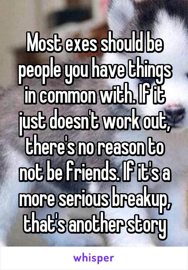 Most exes should be people you have things in common with. If it just doesn't work out, there's no reason to not be friends. If it's a more serious breakup, that's another story