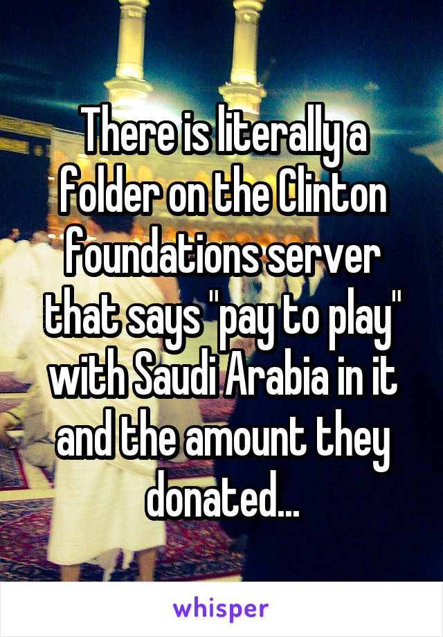 There is literally a folder on the Clinton foundations server that says "pay to play" with Saudi Arabia in it and the amount they donated...