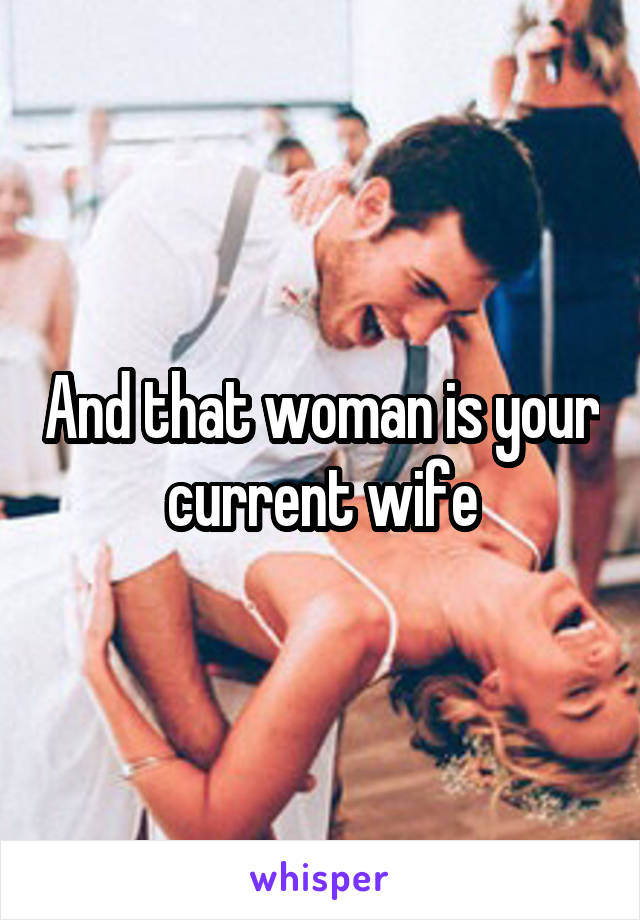 And that woman is your current wife