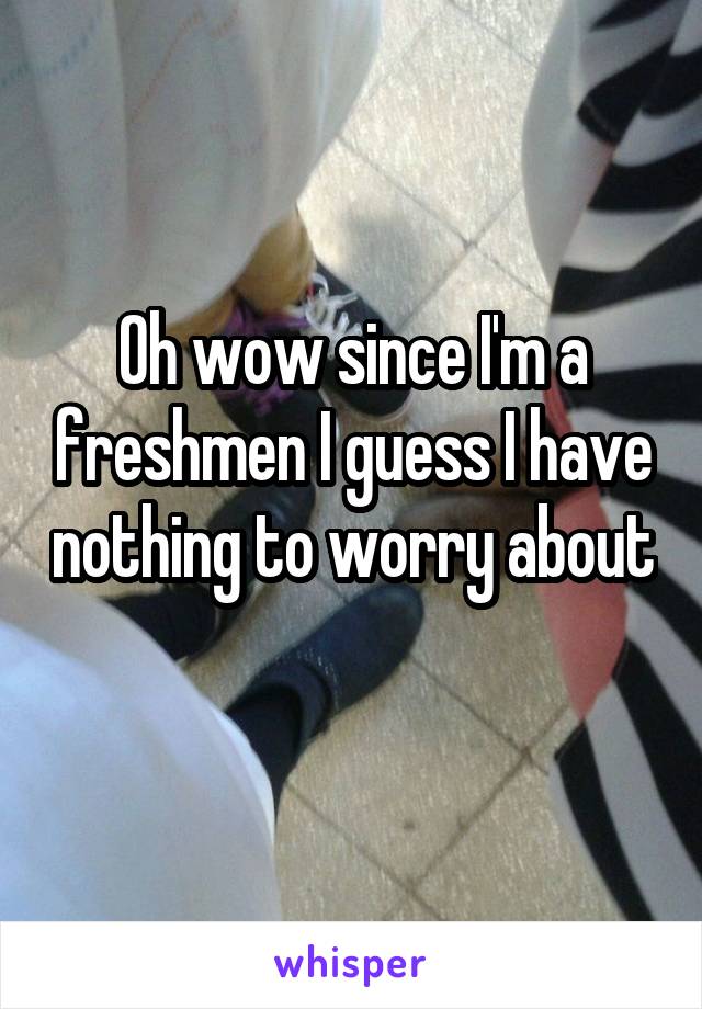 Oh wow since I'm a freshmen I guess I have nothing to worry about 