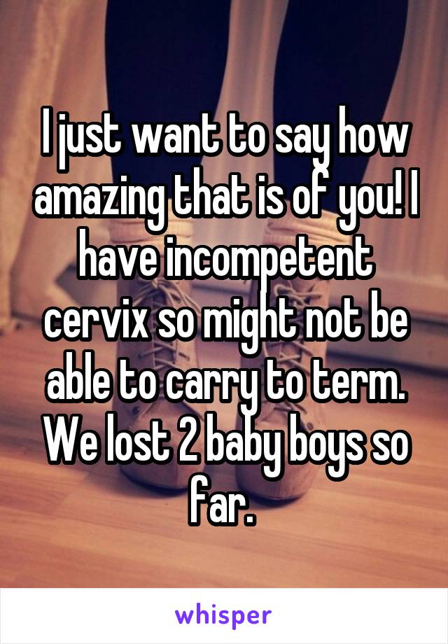 I just want to say how amazing that is of you! I have incompetent cervix so might not be able to carry to term. We lost 2 baby boys so far. 