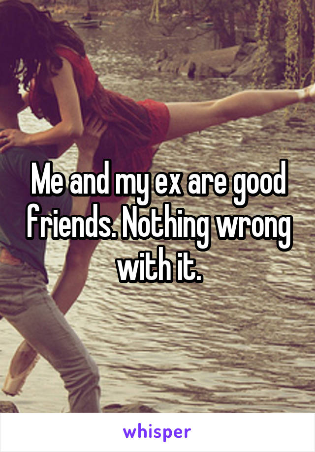 Me and my ex are good friends. Nothing wrong with it.