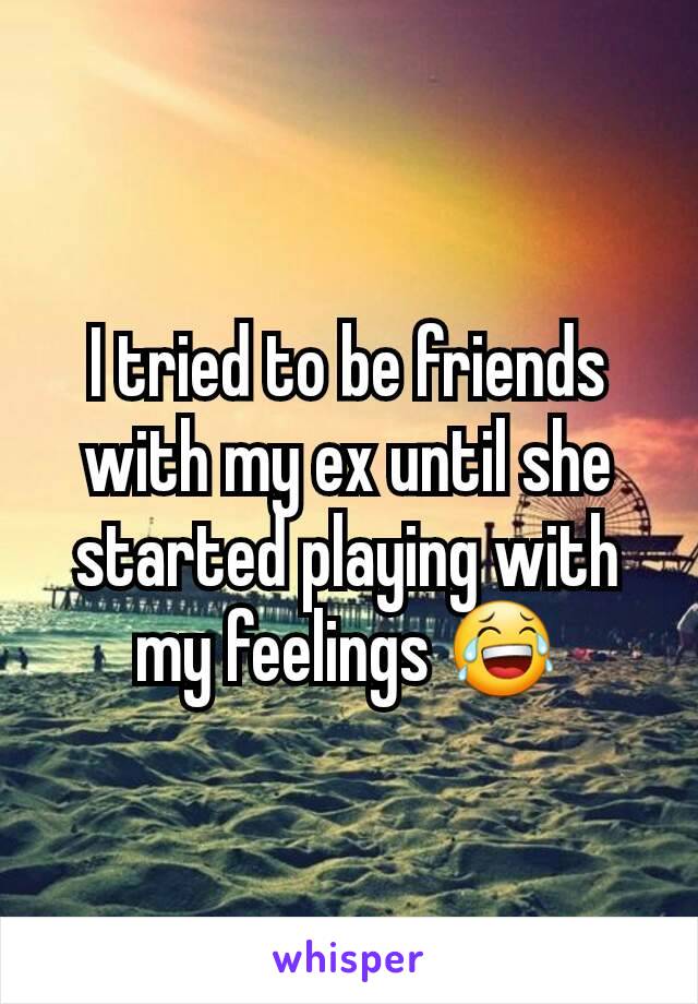 I tried to be friends with my ex until she started playing with my feelings 😂