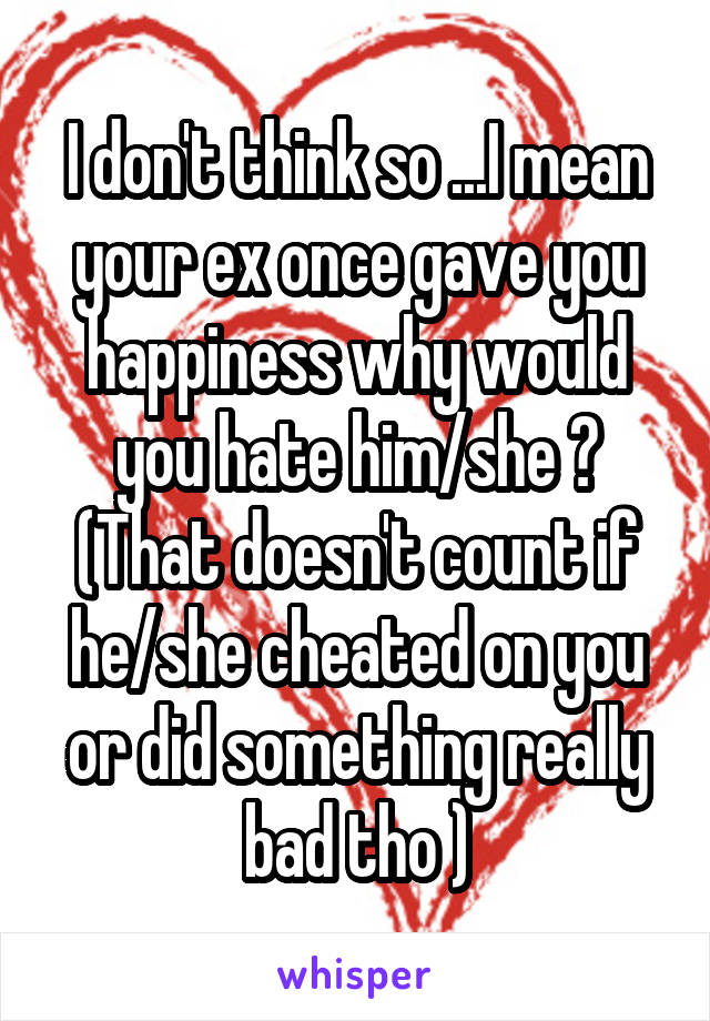 I don't think so ...I mean your ex once gave you happiness why would you hate him/she ? (That doesn't count if he/she cheated on you or did something really bad tho )