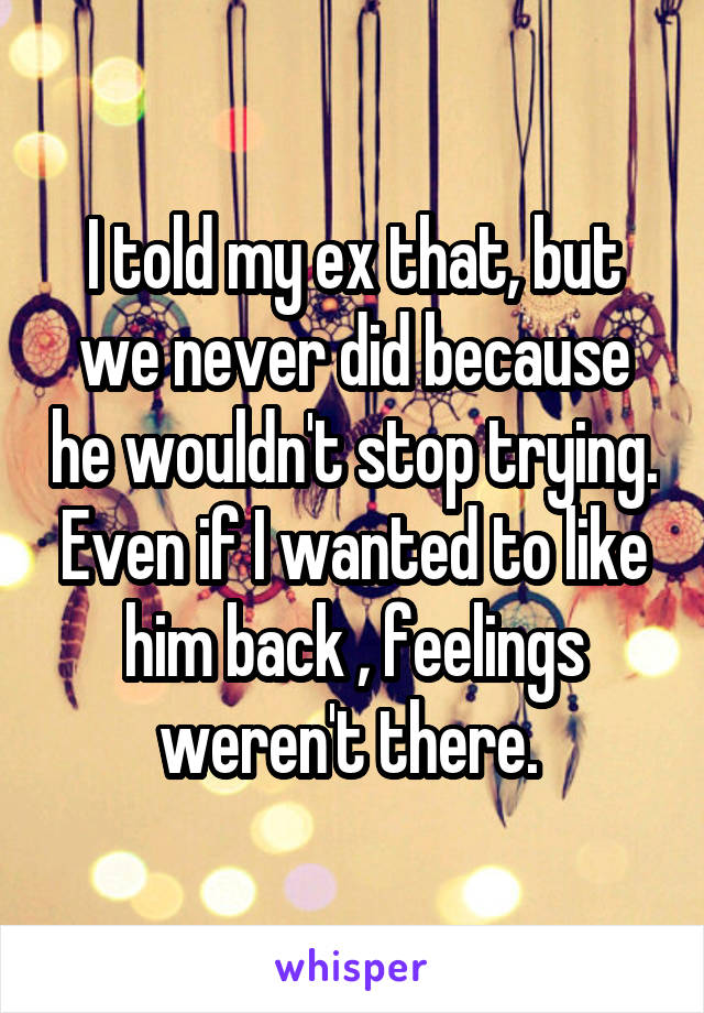 I told my ex that, but we never did because he wouldn't stop trying. Even if I wanted to like him back , feelings weren't there. 