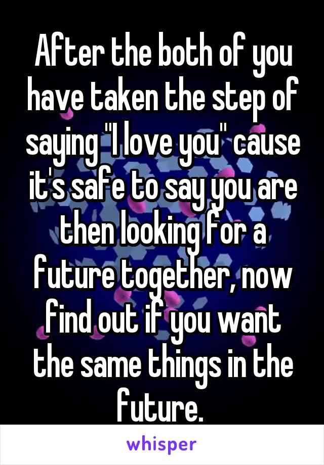After the both of you have taken the step of saying "I love you" cause it's safe to say you are then looking for a future together, now find out if you want the same things in the future. 