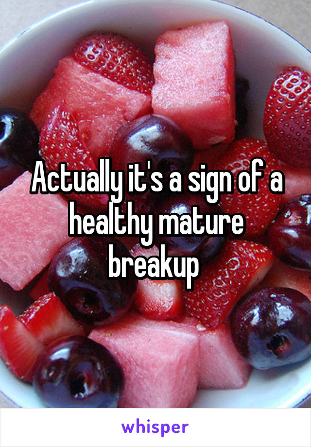 Actually it's a sign of a healthy mature breakup 