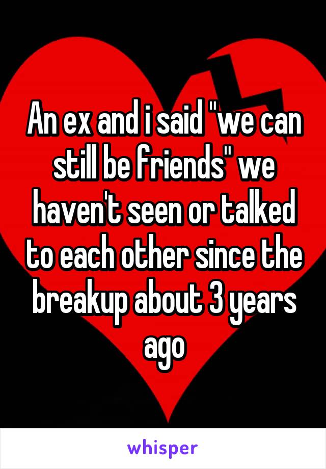 An ex and i said "we can still be friends" we haven't seen or talked to each other since the breakup about 3 years ago