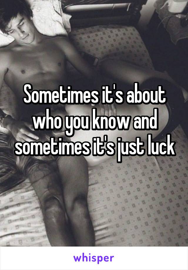 Sometimes it's about who you know and sometimes it's just luck
