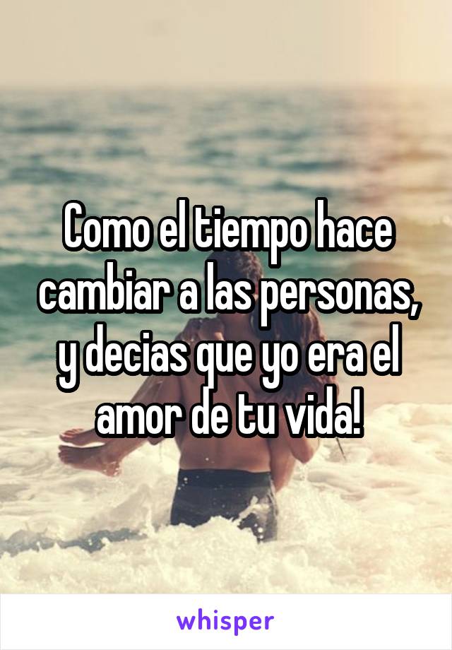 Como el tiempo hace cambiar a las personas, y decias que yo era el amor de tu vida!