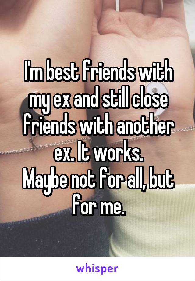 I'm best friends with my ex and still close friends with another ex. It works.
Maybe not for all, but for me.