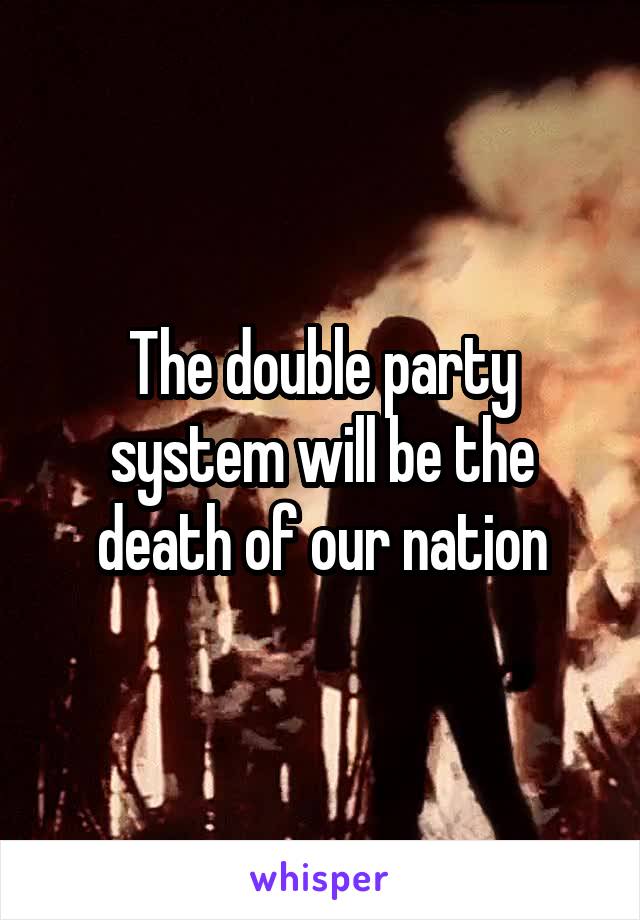 The double party system will be the death of our nation