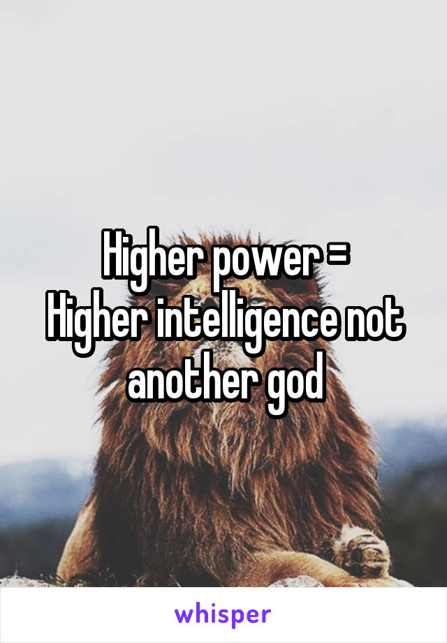 Higher power =
Higher intelligence not another god