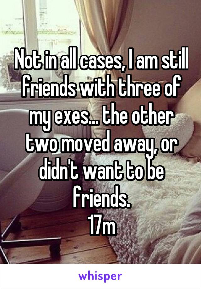 Not in all cases, I am still friends with three of my exes... the other two moved away, or didn't want to be friends.
17m